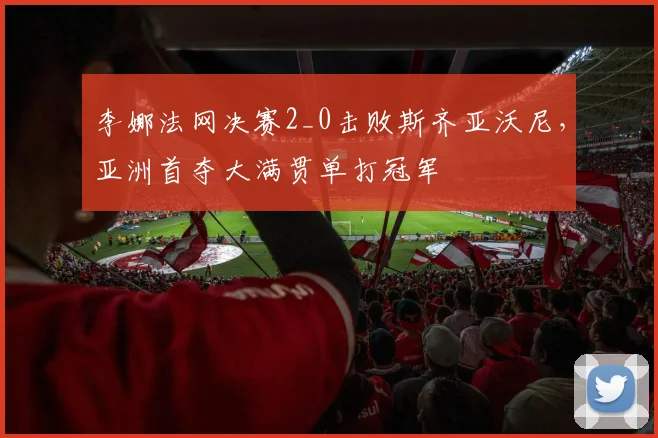 李娜法网决赛2_0击败斯齐亚沃尼,亚洲首夺大满贯单打冠军