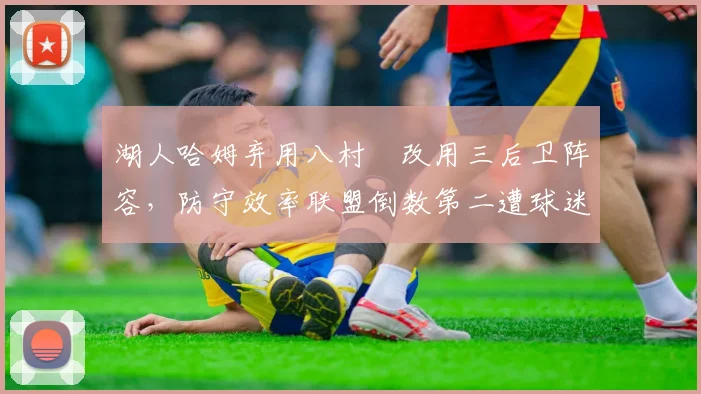 湖人哈姆弃用八村塁改用三后卫阵容，防守效率联盟倒数第二遭球迷炮轰