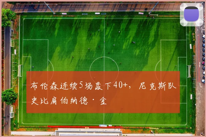 布伦森连续5场轰下40+，尼克斯队史比肩伯纳德·金
