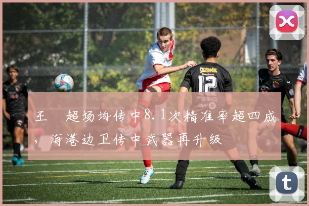 王燊超场均传中8.1次精准率超四成，海港边卫传中武器再升级