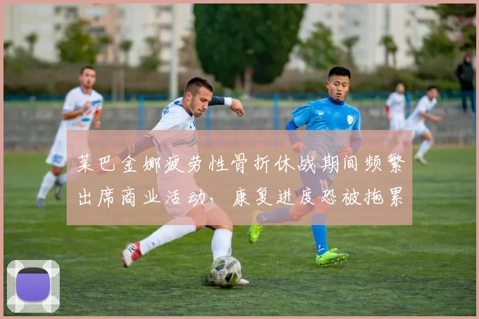 莱巴金娜疲劳性骨折休战期间频繁出席商业活动，康复进度恐被拖累