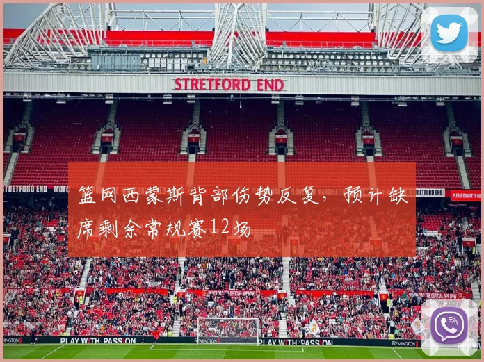 篮网西蒙斯背部伤势反复,预计缺席剩余常规赛12场