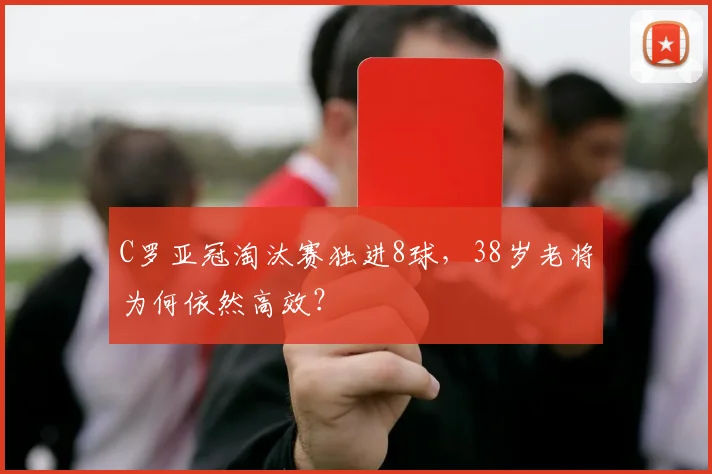 C罗亚冠淘汰赛独进8球,38岁老将为何依然高效?